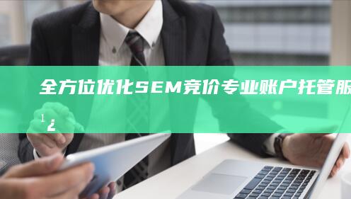 全方位优化SEM竞价：专业账户托管服务提升广告效率