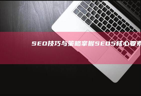 SEO技巧与策略：掌握SEO5核心要素