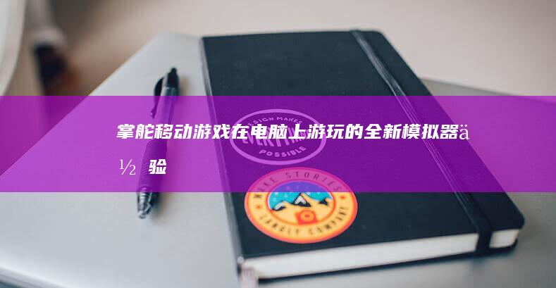 掌舵移动游戏：在电脑上游玩的全新模拟器体验