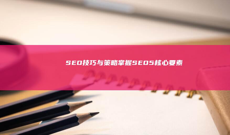 SEO技巧与策略：掌握SEO5核心要素