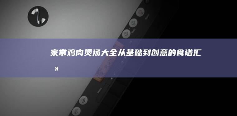 家常鸡肉煲汤大全：从基础到创意的食谱汇总